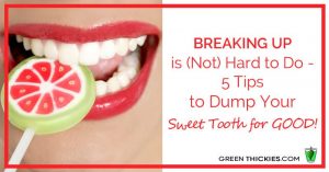 5 Tips To Dump Your Sweet Tooth For Good - Breaking up is NOT hard to do!