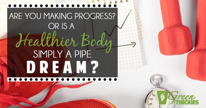 Are You Making Progress? Or Is A Healthier Body Simply A Pipe Dream?