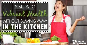 5 Steps To Vibrant Health Without Slaving Away In The Kitchen